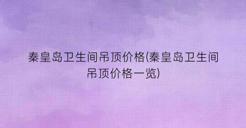 秦皇岛卫生间吊顶价格(秦皇岛卫生间吊顶价格一览)