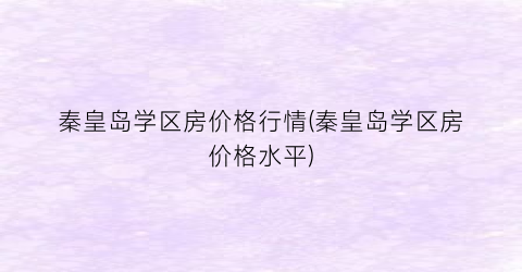 秦皇岛学区房价格行情(秦皇岛学区房价格水平)