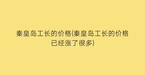 秦皇岛工长的价格(秦皇岛工长的价格已经涨了很多)
