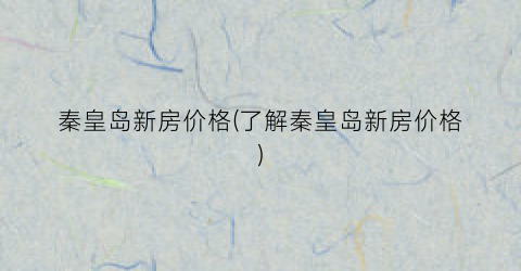 秦皇岛新房价格(了解秦皇岛新房价格)