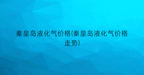 秦皇岛液化气价格(秦皇岛液化气价格走势)