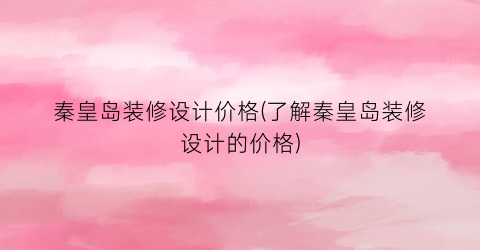“秦皇岛装修设计价格(了解秦皇岛装修设计的价格)