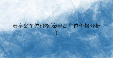 秦皇岛车位价格(秦皇岛车位价格分析)