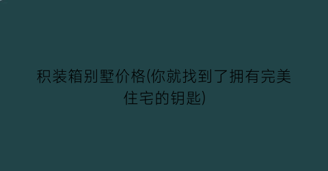 积装箱别墅价格(你就找到了拥有完美住宅的钥匙)