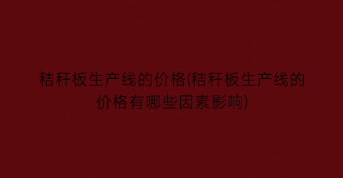 秸秆板生产线的价格(秸秆板生产线的价格有哪些因素影响)