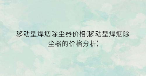 移动型焊烟除尘器价格(移动型焊烟除尘器的价格分析)