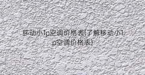 “移动小1p空调价格表(了解移动小1p空调价格表)