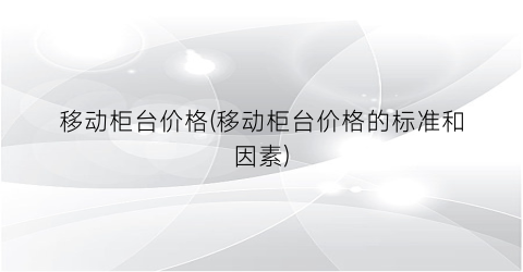移动柜台价格(移动柜台价格的标准和因素)