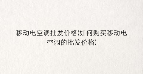 移动电空调批发价格(如何购买移动电空调的批发价格)