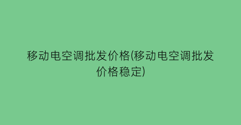 “移动电空调批发价格(移动电空调批发价格稳定)