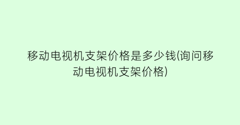 移动电视机支架价格是多少钱(询问移动电视机支架价格)