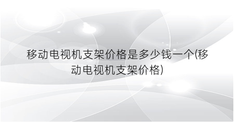 移动电视机支架价格是多少钱一个(移动电视机支架价格)
