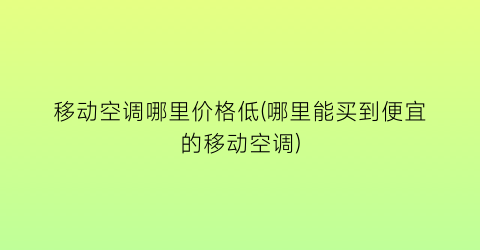 “移动空调哪里价格低(哪里能买到便宜的移动空调)