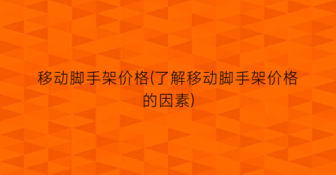 移动脚手架价格(了解移动脚手架价格的因素)