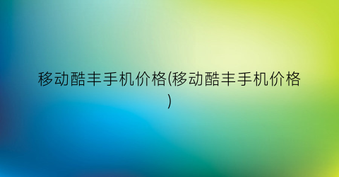 移动酷丰手机价格(移动酷丰手机价格)