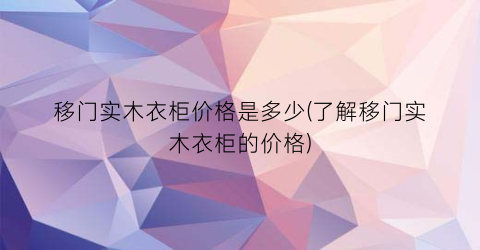 移门实木衣柜价格是多少(了解移门实木衣柜的价格)