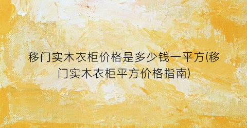 移门实木衣柜价格是多少钱一平方(移门实木衣柜平方价格指南)