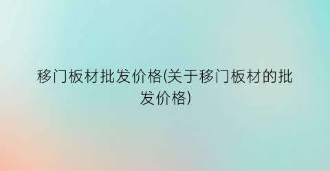 移门板材批发价格(关于移门板材的批发价格)