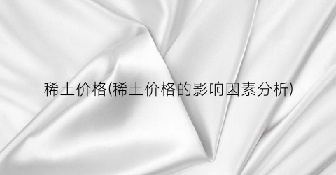 稀土价格(稀土价格的影响因素分析)