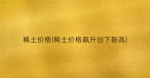 稀土价格(稀土价格飙升创下新高)