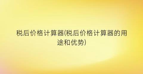 税后价格计算器(税后价格计算器的用途和优势)