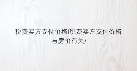 税费买方支付价格(税费买方支付价格与房价有关)