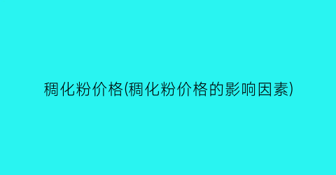 “稠化粉价格(稠化粉价格的影响因素)