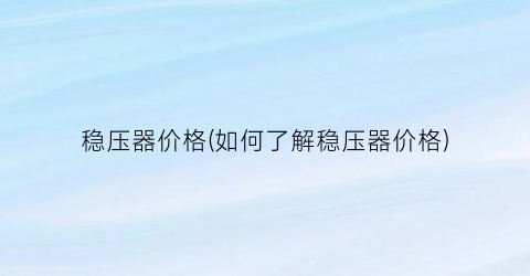 稳压器价格(如何了解稳压器价格)