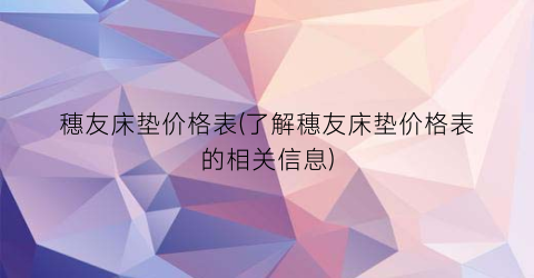 穗友床垫价格表(了解穗友床垫价格表的相关信息)