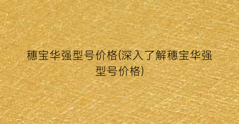 穗宝华强型号价格(深入了解穗宝华强型号价格)