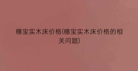 穗宝实木床价格(穗宝实木床价格的相关问题)