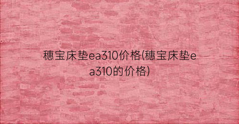 “穗宝床垫ea310价格(穗宝床垫ea310的价格)