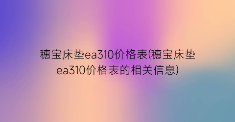 穗宝床垫ea310价格表(穗宝床垫ea310价格表的相关信息)