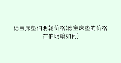 穗宝床垫伯明翰价格(穗宝床垫的价格在伯明翰如何)