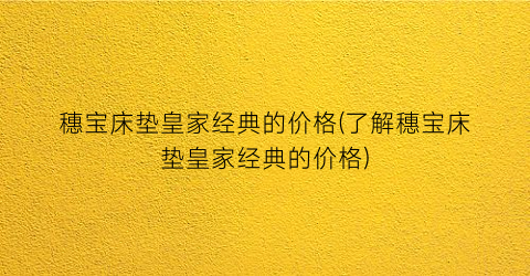 穗宝床垫皇家经典的价格(了解穗宝床垫皇家经典的价格)