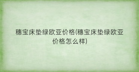 穗宝床垫绿欧亚价格(穗宝床垫绿欧亚价格怎么样)