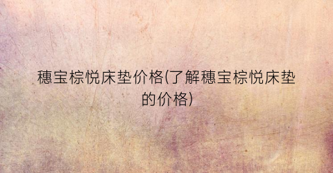 穗宝棕悦床垫价格(了解穗宝棕悦床垫的价格)
