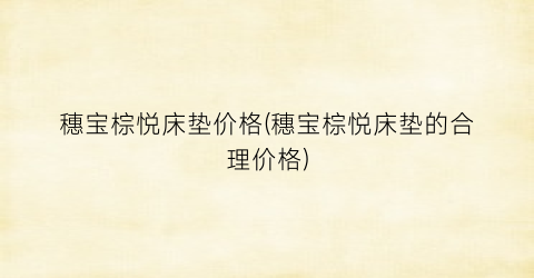 穗宝棕悦床垫价格(穗宝棕悦床垫的合理价格)