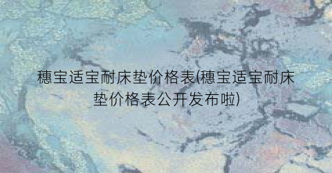 穗宝适宝耐床垫价格表(穗宝适宝耐床垫价格表公开发布啦)