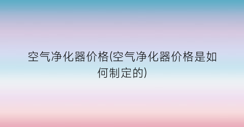 “空气净化器价格(空气净化器价格是如何制定的)
