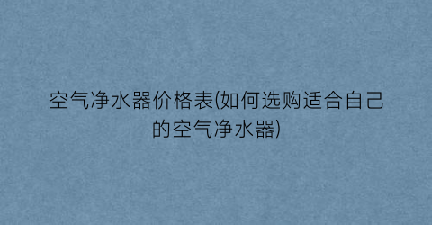 空气净水器价格表(如何选购适合自己的空气净水器)