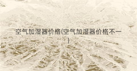 空气加湿器价格(空气加湿器价格不一)