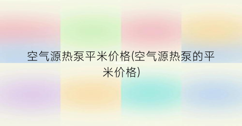 空气源热泵平米价格(空气源热泵的平米价格)
