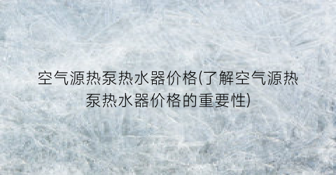 “空气源热泵热水器价格(了解空气源热泵热水器价格的重要性)