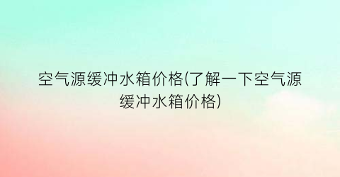 空气源缓冲水箱价格(了解一下空气源缓冲水箱价格)