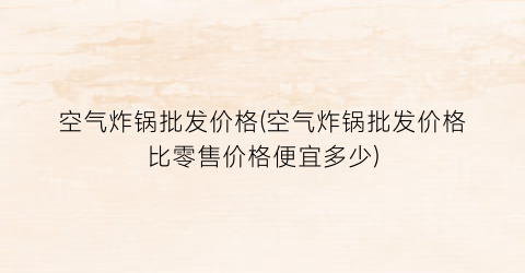 “空气炸锅批发价格(空气炸锅批发价格比零售价格便宜多少)