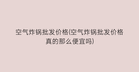 空气炸锅批发价格(空气炸锅批发价格真的那么便宜吗)