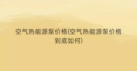 空气热能源泵价格(空气热能源泵价格到底如何)