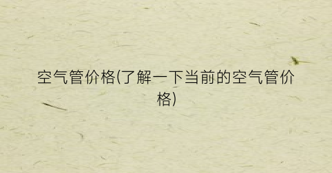 空气管价格(了解一下当前的空气管价格)
