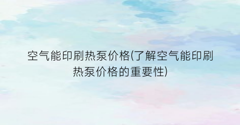 空气能印刷热泵价格(了解空气能印刷热泵价格的重要性)